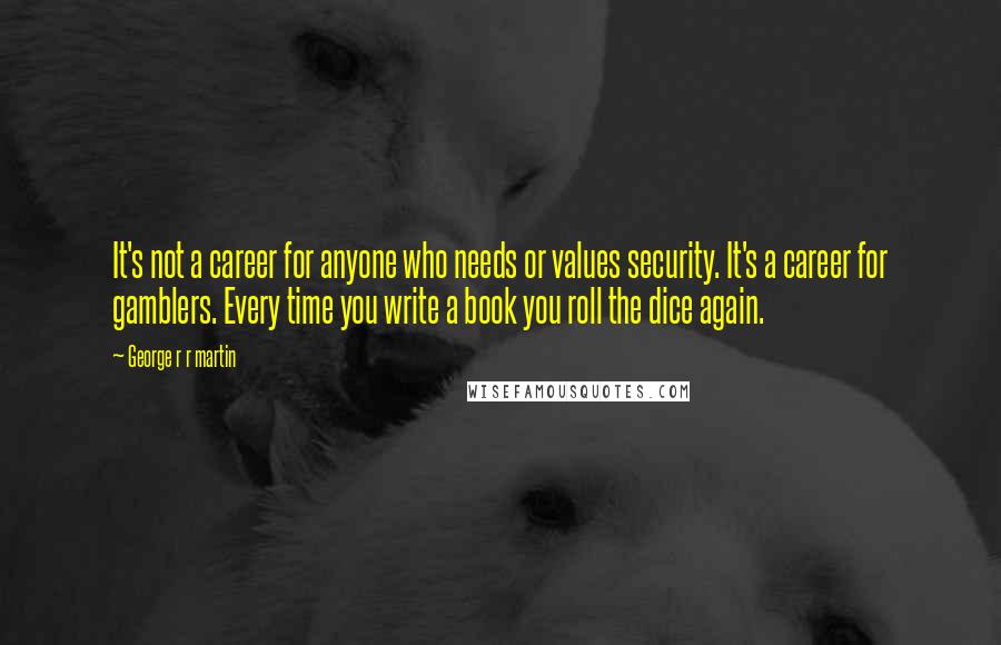 George R R Martin Quotes: It's not a career for anyone who needs or values security. It's a career for gamblers. Every time you write a book you roll the dice again.