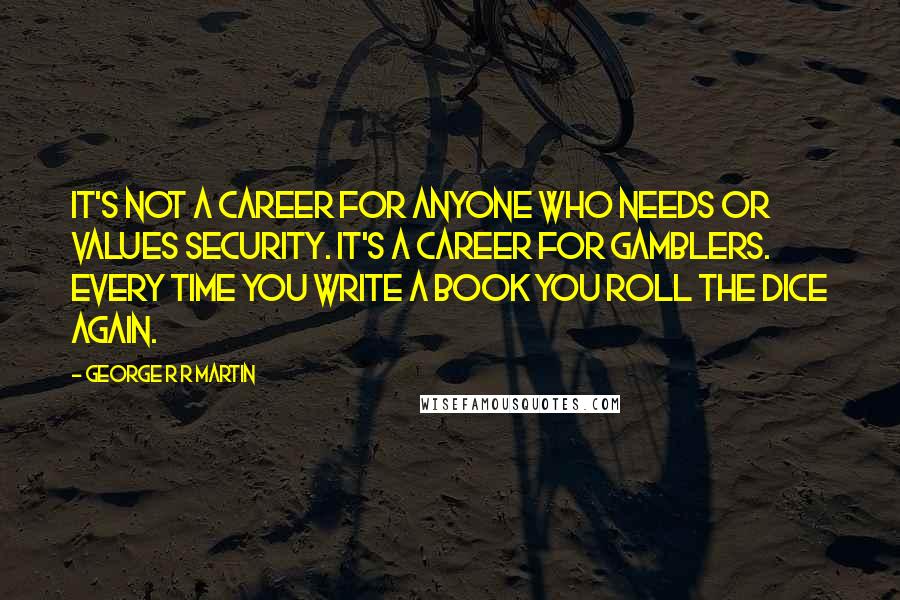 George R R Martin Quotes: It's not a career for anyone who needs or values security. It's a career for gamblers. Every time you write a book you roll the dice again.