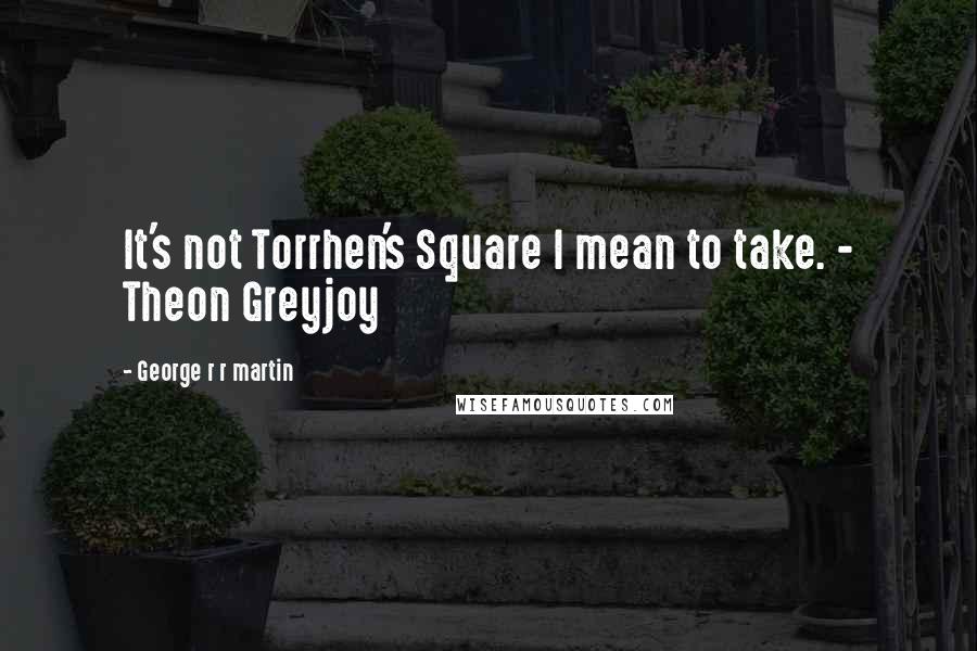 George R R Martin Quotes: It's not Torrhen's Square I mean to take. - Theon Greyjoy