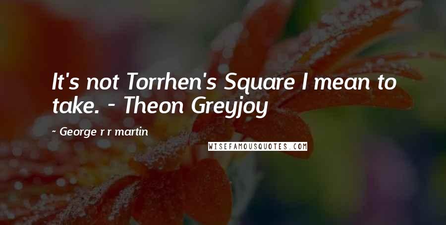 George R R Martin Quotes: It's not Torrhen's Square I mean to take. - Theon Greyjoy