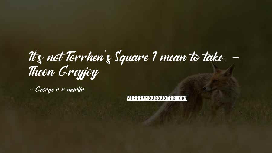 George R R Martin Quotes: It's not Torrhen's Square I mean to take. - Theon Greyjoy