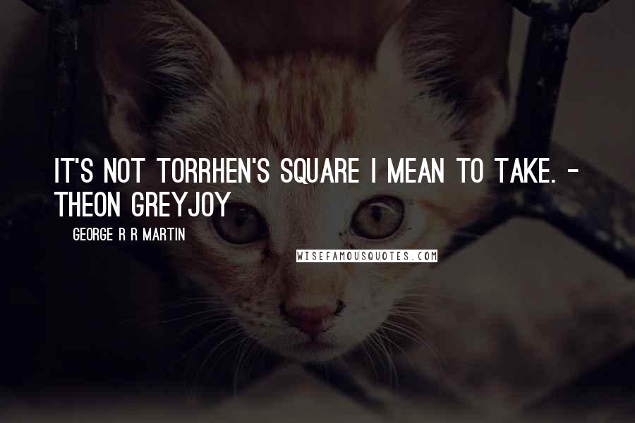 George R R Martin Quotes: It's not Torrhen's Square I mean to take. - Theon Greyjoy