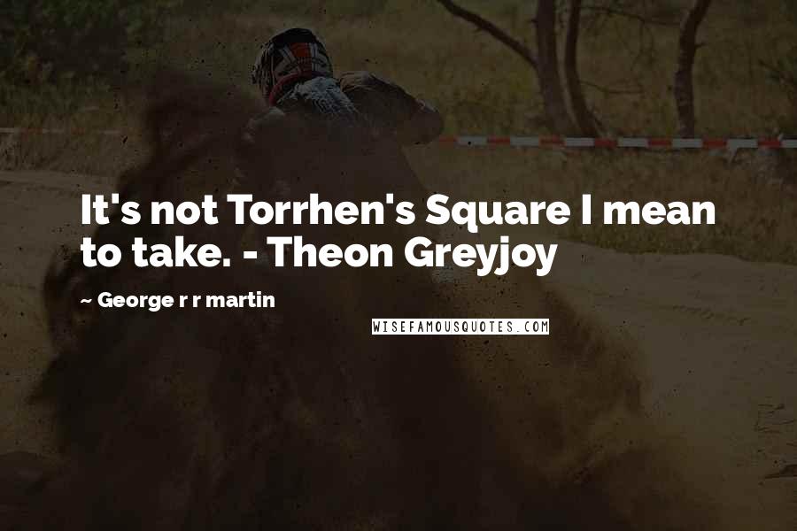 George R R Martin Quotes: It's not Torrhen's Square I mean to take. - Theon Greyjoy