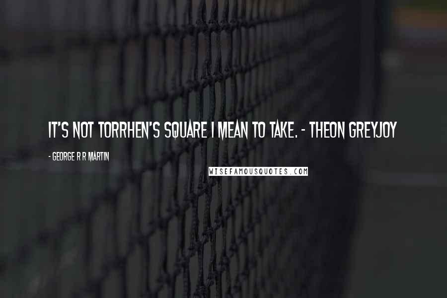 George R R Martin Quotes: It's not Torrhen's Square I mean to take. - Theon Greyjoy