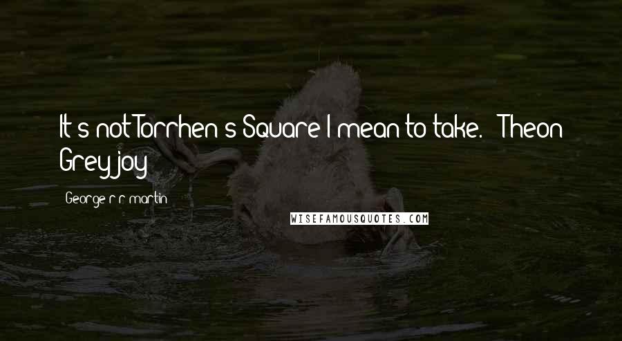 George R R Martin Quotes: It's not Torrhen's Square I mean to take. - Theon Greyjoy