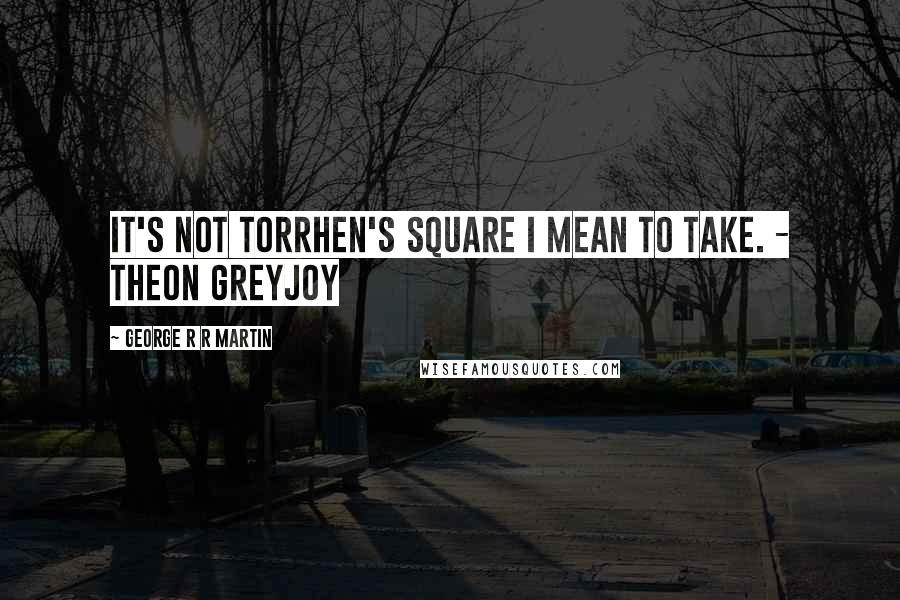 George R R Martin Quotes: It's not Torrhen's Square I mean to take. - Theon Greyjoy