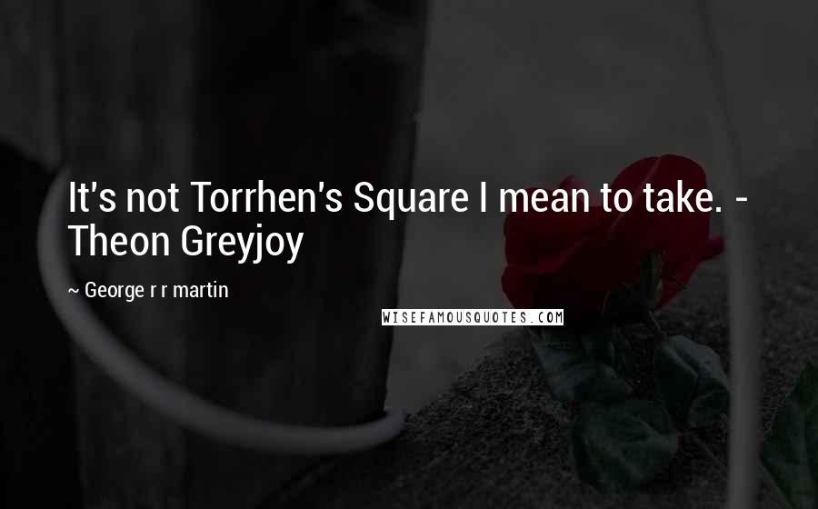 George R R Martin Quotes: It's not Torrhen's Square I mean to take. - Theon Greyjoy