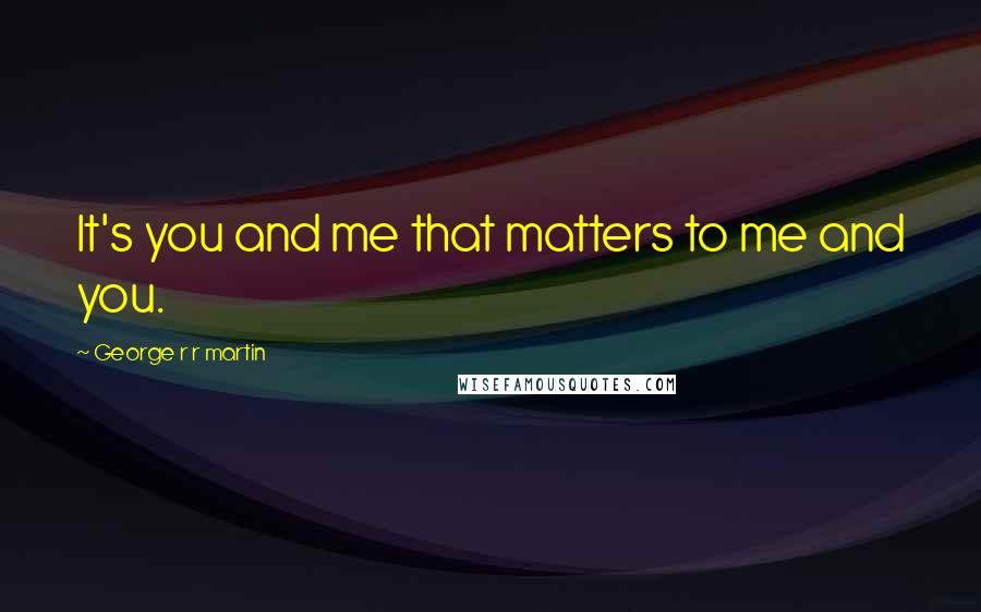 George R R Martin Quotes: It's you and me that matters to me and you.