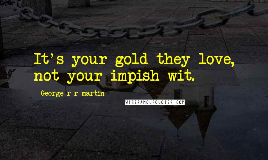 George R R Martin Quotes: It's your gold they love, not your impish wit.