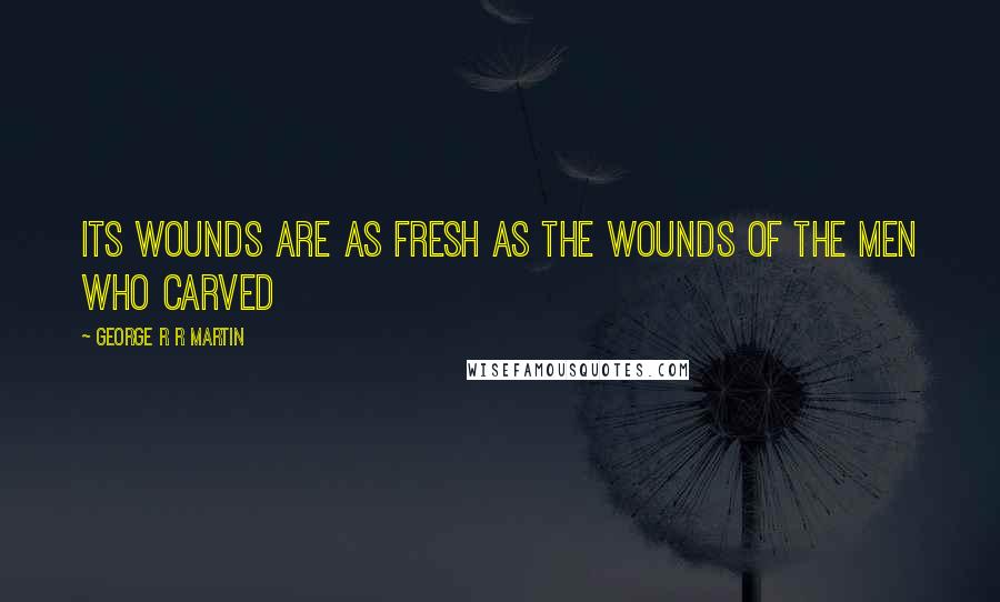 George R R Martin Quotes: Its wounds are as fresh as the wounds of the men who carved