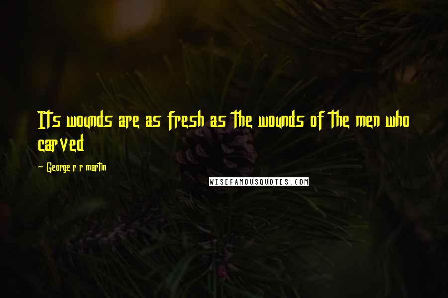 George R R Martin Quotes: Its wounds are as fresh as the wounds of the men who carved