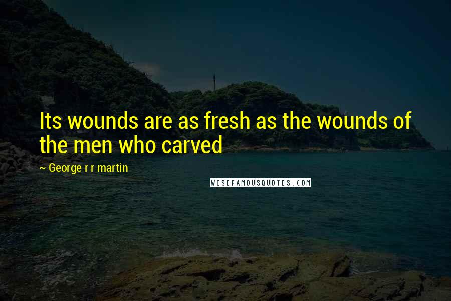 George R R Martin Quotes: Its wounds are as fresh as the wounds of the men who carved