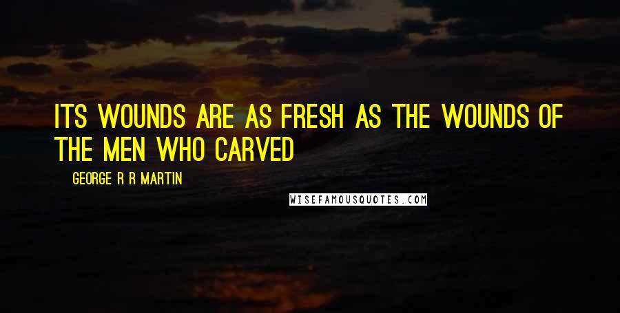 George R R Martin Quotes: Its wounds are as fresh as the wounds of the men who carved