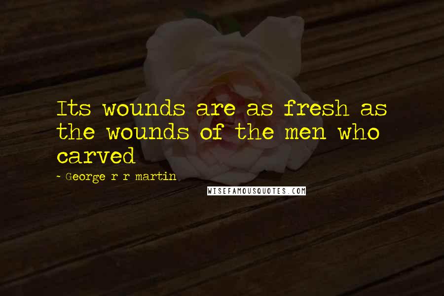 George R R Martin Quotes: Its wounds are as fresh as the wounds of the men who carved