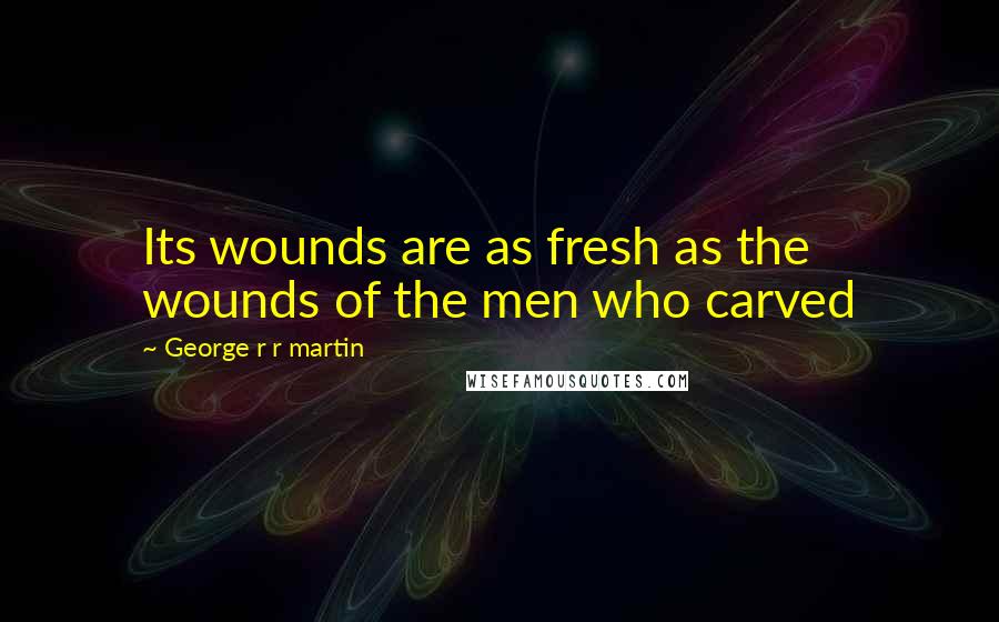 George R R Martin Quotes: Its wounds are as fresh as the wounds of the men who carved