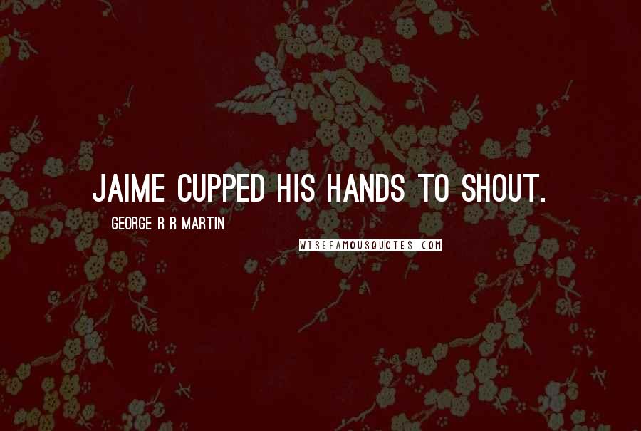 George R R Martin Quotes: Jaime cupped his hands to shout.