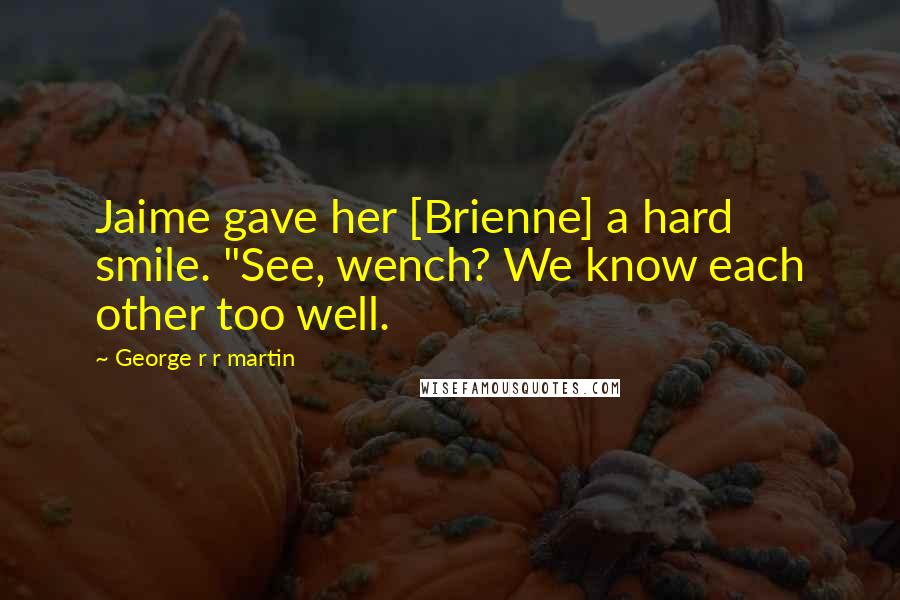 George R R Martin Quotes: Jaime gave her [Brienne] a hard smile. "See, wench? We know each other too well.