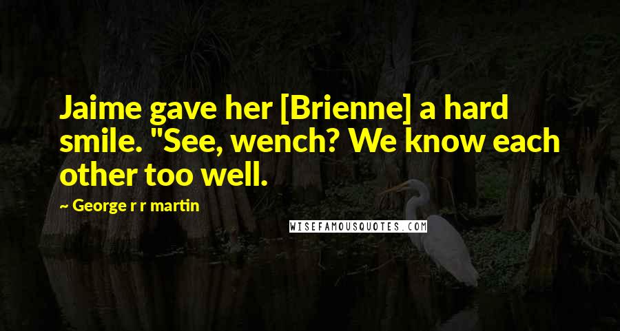 George R R Martin Quotes: Jaime gave her [Brienne] a hard smile. "See, wench? We know each other too well.