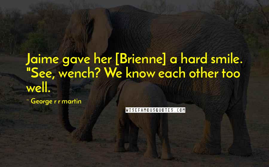 George R R Martin Quotes: Jaime gave her [Brienne] a hard smile. "See, wench? We know each other too well.