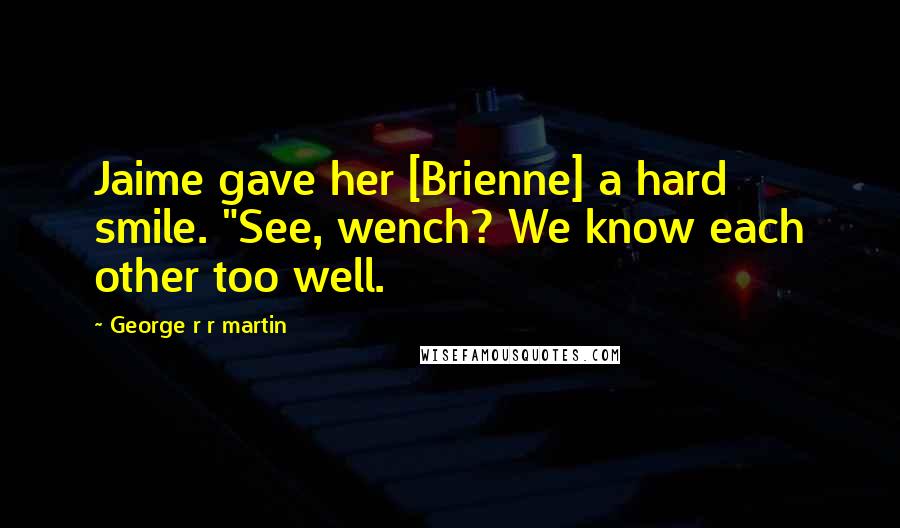 George R R Martin Quotes: Jaime gave her [Brienne] a hard smile. "See, wench? We know each other too well.