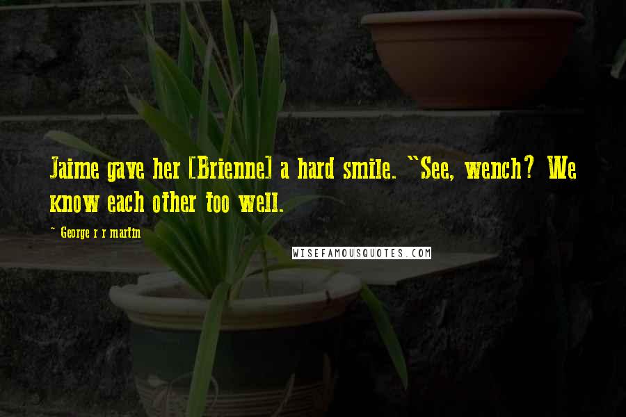 George R R Martin Quotes: Jaime gave her [Brienne] a hard smile. "See, wench? We know each other too well.