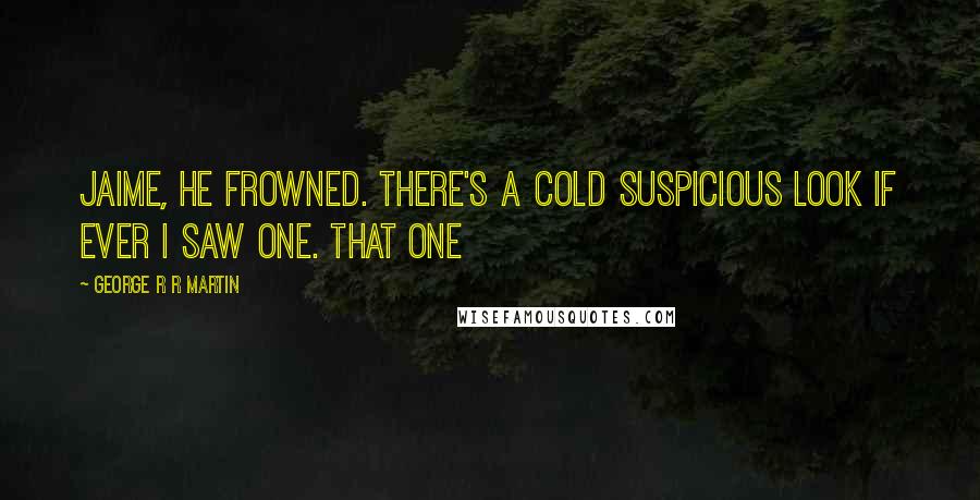 George R R Martin Quotes: Jaime, he frowned. There's a cold suspicious look if ever I saw one. That one