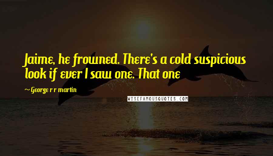 George R R Martin Quotes: Jaime, he frowned. There's a cold suspicious look if ever I saw one. That one