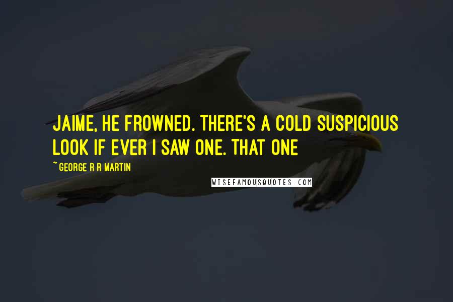 George R R Martin Quotes: Jaime, he frowned. There's a cold suspicious look if ever I saw one. That one