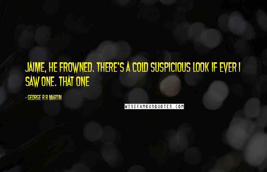 George R R Martin Quotes: Jaime, he frowned. There's a cold suspicious look if ever I saw one. That one