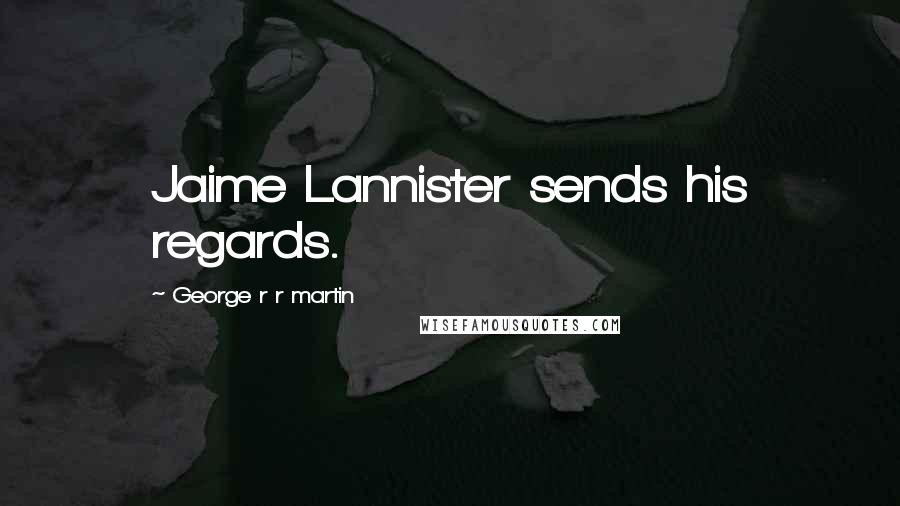 George R R Martin Quotes: Jaime Lannister sends his regards.