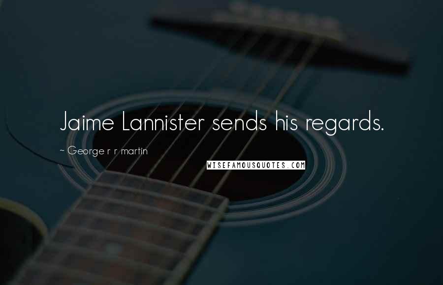 George R R Martin Quotes: Jaime Lannister sends his regards.