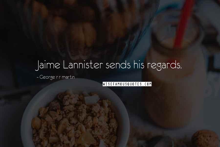 George R R Martin Quotes: Jaime Lannister sends his regards.