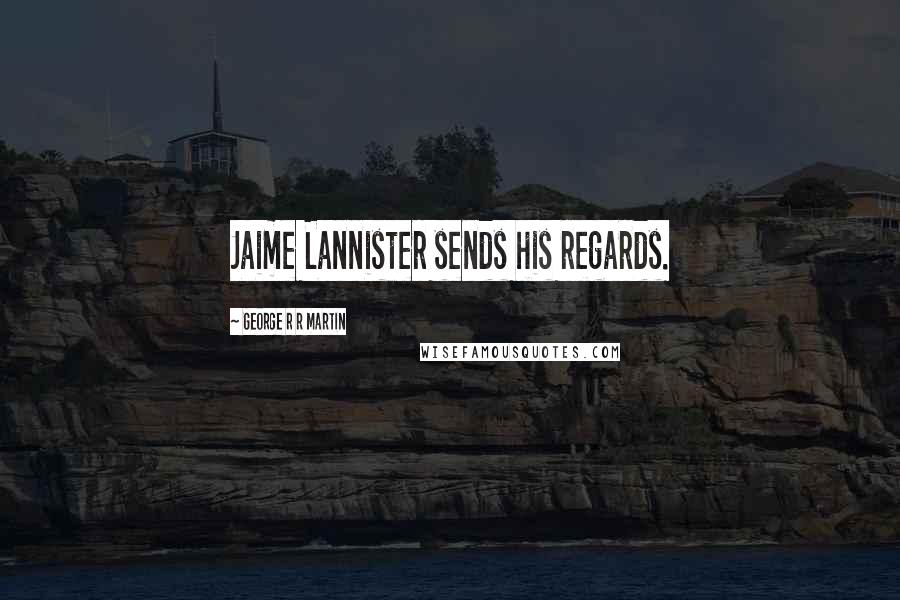 George R R Martin Quotes: Jaime Lannister sends his regards.