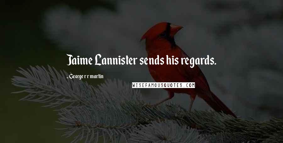 George R R Martin Quotes: Jaime Lannister sends his regards.