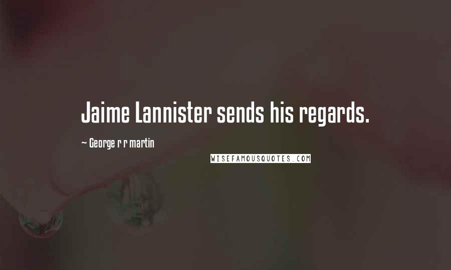 George R R Martin Quotes: Jaime Lannister sends his regards.