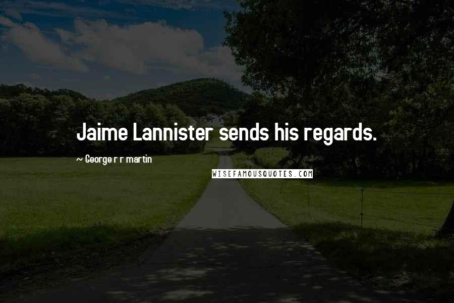 George R R Martin Quotes: Jaime Lannister sends his regards.