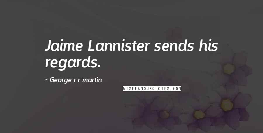 George R R Martin Quotes: Jaime Lannister sends his regards.