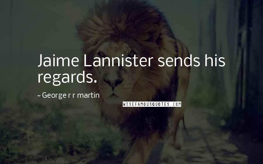 George R R Martin Quotes: Jaime Lannister sends his regards.