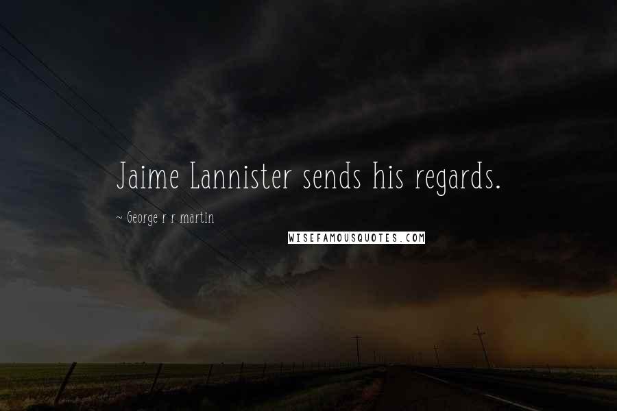 George R R Martin Quotes: Jaime Lannister sends his regards.