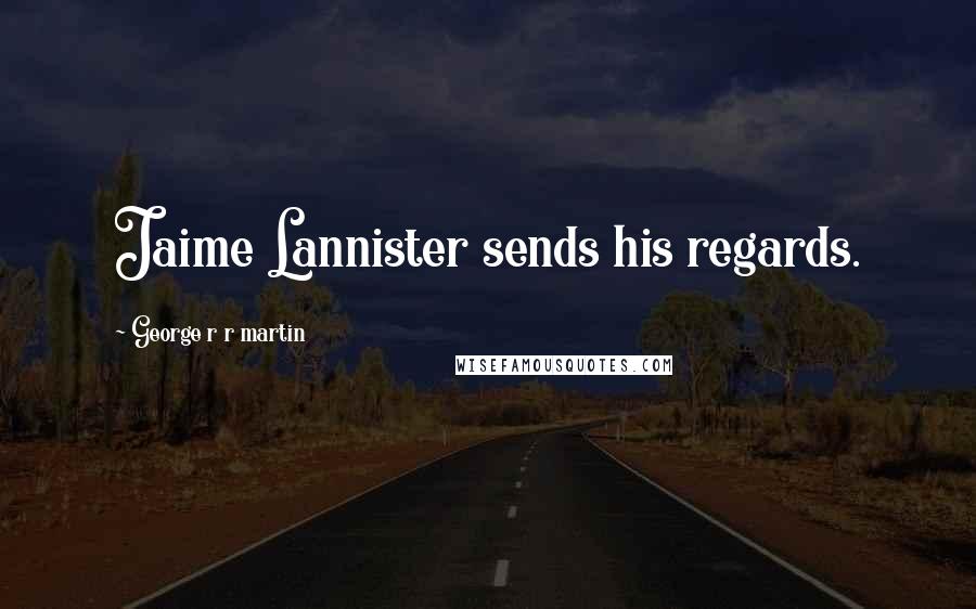 George R R Martin Quotes: Jaime Lannister sends his regards.