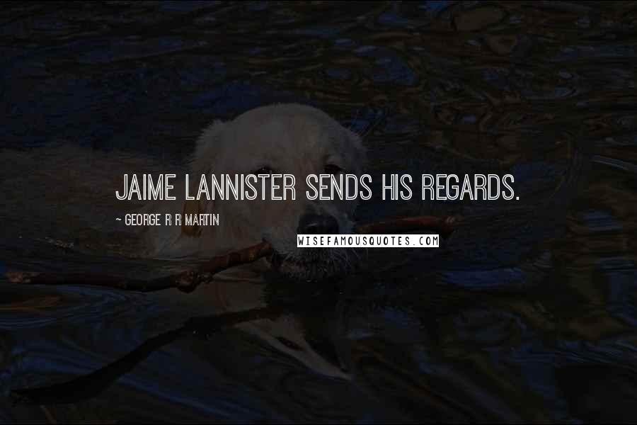 George R R Martin Quotes: Jaime Lannister sends his regards.