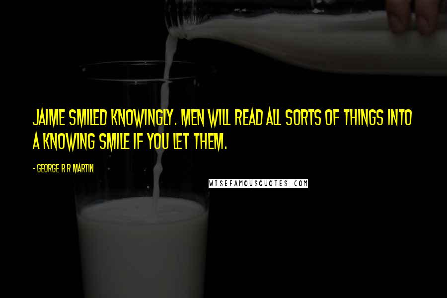 George R R Martin Quotes: Jaime smiled knowingly. Men will read all sorts of things into a knowing smile if you let them.