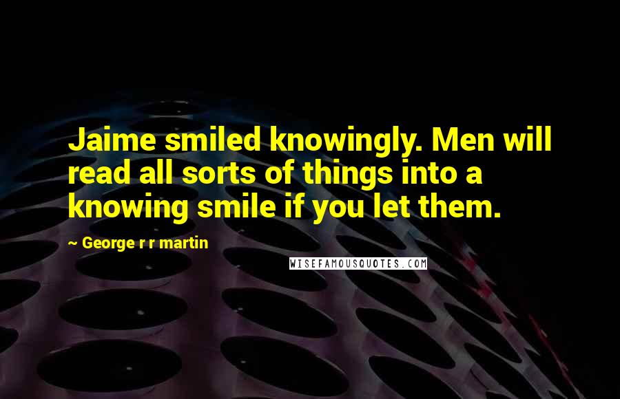 George R R Martin Quotes: Jaime smiled knowingly. Men will read all sorts of things into a knowing smile if you let them.