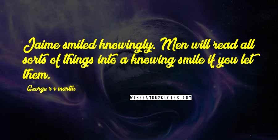 George R R Martin Quotes: Jaime smiled knowingly. Men will read all sorts of things into a knowing smile if you let them.