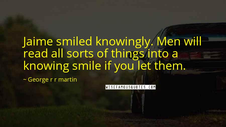 George R R Martin Quotes: Jaime smiled knowingly. Men will read all sorts of things into a knowing smile if you let them.