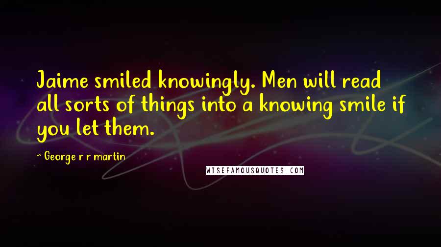 George R R Martin Quotes: Jaime smiled knowingly. Men will read all sorts of things into a knowing smile if you let them.