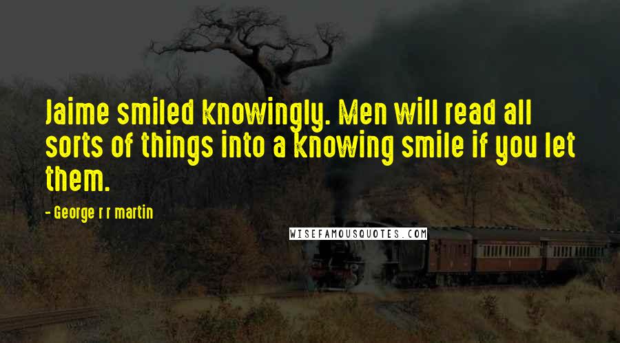 George R R Martin Quotes: Jaime smiled knowingly. Men will read all sorts of things into a knowing smile if you let them.