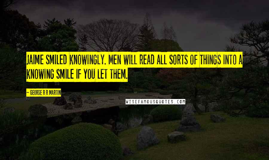 George R R Martin Quotes: Jaime smiled knowingly. Men will read all sorts of things into a knowing smile if you let them.