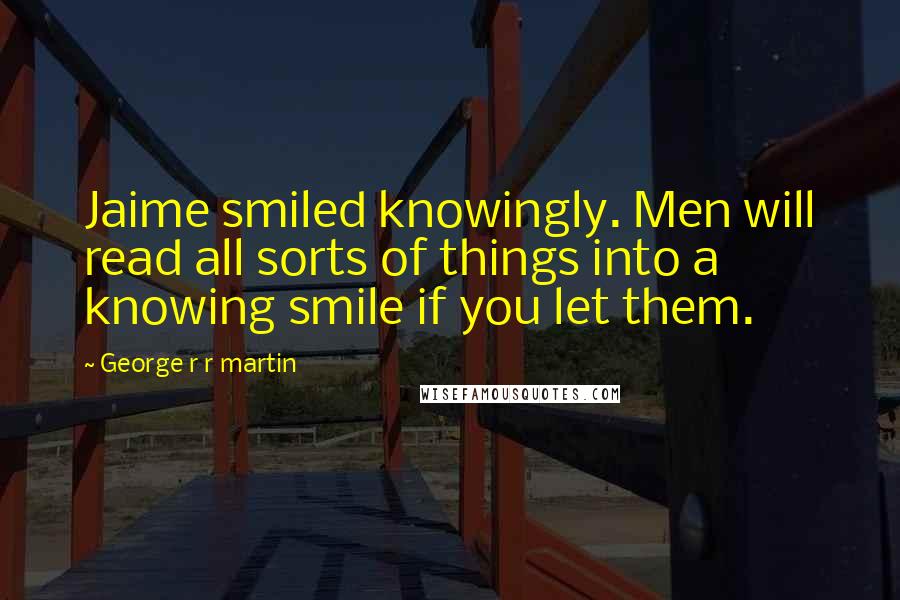 George R R Martin Quotes: Jaime smiled knowingly. Men will read all sorts of things into a knowing smile if you let them.