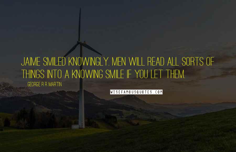 George R R Martin Quotes: Jaime smiled knowingly. Men will read all sorts of things into a knowing smile if you let them.